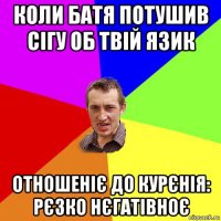 коли батя потушив сігу об твій язик отношеніє до курєнія: рєзко нєгатівноє