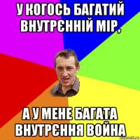 у когось багатий внутрєнній мір, а у мене багата внутрєння война