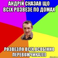 андрій сказав що всіх розвезе по домах розвезло всіх,особінно перевожчика))))