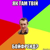 як там твій бойфренд?