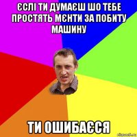 єслі ти думаєш шо тебе простять мєнти за побиту машину ти ошибаєся