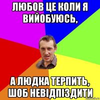 любов це коли я вийобуюсь, а людка терпить, шоб невідпіздити