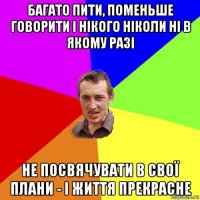 багато пити, поменьше говорити і нікого ніколи ні в якому разі не посвячувати в свої плани - і життя прекрасне