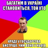 багатим в україні становиться, той хто краде у государства бистріше, чим воно у нього