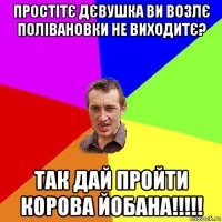 простітє дєвушка ви возлє полівановки не виходитє? так дай пройти корова йобана!!!!!