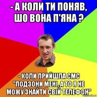 - а коли ти поняв, шо вона п'яна ? - коли прийшла смс "подзони мені, а то я не можу знайти свій телефон"