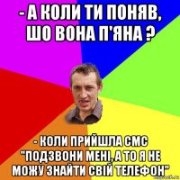 - а коли ти поняв, шо вона п'яна ? - коли прийшла смс "подзвони мені, а то я не можу знайти свій телефон"