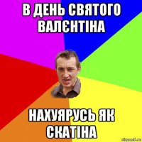 в день святого валєнтіна нахуярусь як скатіна