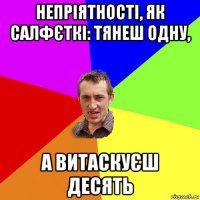 непріятності, як салфєткі: тянеш одну, а витаскуєш десять