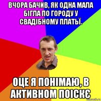 вчора бачив, як одна мала бігла по городу у свадібному платьї. оце я понімаю, в активном поіскє