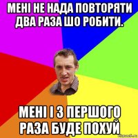 мені не нада повторяти два раза шо робити. мені і з першого раза буде похуй