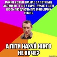 майже кожен вважає за потрібне засудити те шо я курю, бухаю і ще й шось пиздануть про мою лічну жизнь а піти нахуй ніхто не хоче?