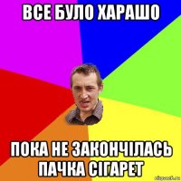 все було харашо пока не закончілась пачка сігарет