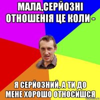 мала,серйозні отношенія це коли - я серйозний, а ти до мене хорошо относишся