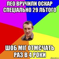 лео вручили оскар спеціально 29 лбтого шоб міг отмєчать раз в 4 роки