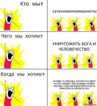 сатанизмокоммунисты уничтожить бога и человечество вообще-то никогда, потому что вдруг на нас нападут еще большие злодеи чем мы, тогда мы будем прятаться за спину бога и человечества