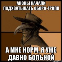 аноны начали подхватывать оборо-грипп а мне норм, я уже давно больной