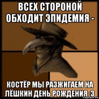 всех стороной обходит эпидемия - костёр мы разжигаем на лёшкин день рождения :3