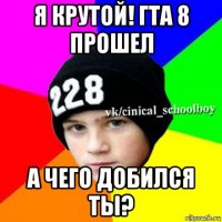 я крутой! гта 8 прошел а чего добился ты?