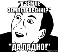 "в земле землетрясение?" "да ладно!"