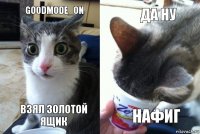 goodmode_on взял золотой ящик да ну нафиг