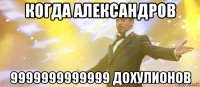 когда александров 9999999999999 дохулионов