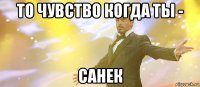 то чувство когда ты - санек