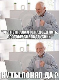 "Она не знала что надо делать, поэтому сняла трусики" ну ты понял да ?