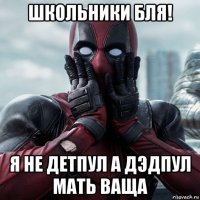 школьники бля! я не детпул а дэдпул мать ваща