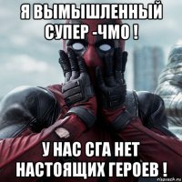 я вымышленный супер -чмо ! у нас сга нет настоящих героев !