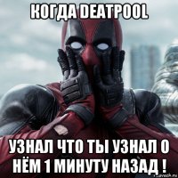 когда deatpool узнал что ты узнал о нём 1 минуту назад !