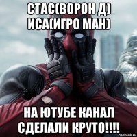 стас(ворон д) иса(игро ман) на ютубе канал сделали круто!!!!