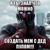 а ты знал что можно создать мем с дед пулом!!!