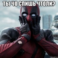 ты чо спишь чтоли? 