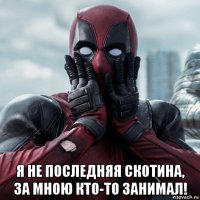  я не последняя скотина, за мною кто-то занимал!