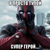 я просто тупой супер герой....