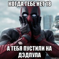 когда тебе нет 18 а тебя пустили на дэдпула