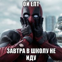 ой епт завтра в школу не иду