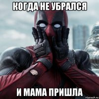 когда не убрался и мама пришла