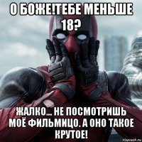 о боже!тебе меньше 18? жалко... не посмотришь моё фильмицо. а оно такое крутое!