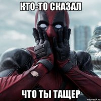 кто-то сказал что ты тащер