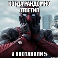 когда рандомно ответил и поставили 5