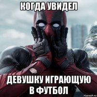 когда увидел девушку играющую в футбол