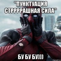 "пунктуация стррррашная сила" бу бу бу)))