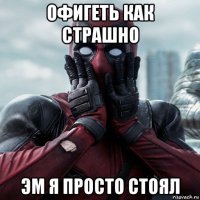 офигеть как страшно эм я просто стоял