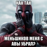 как так меньшиков меня с авы убрал?