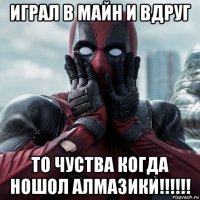 играл в майн и вдруг то чуства когда ношол алмазики!!!!!!