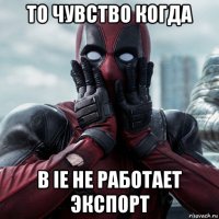 то чувство когда в ie не работает экспорт