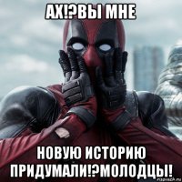 ах!?вы мне новую историю придумали!?молодцы!