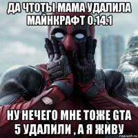 да чтоты мама удалила майнкрафт 0.14.1 ну нечего мне тоже gta 5 удалили , а я живу